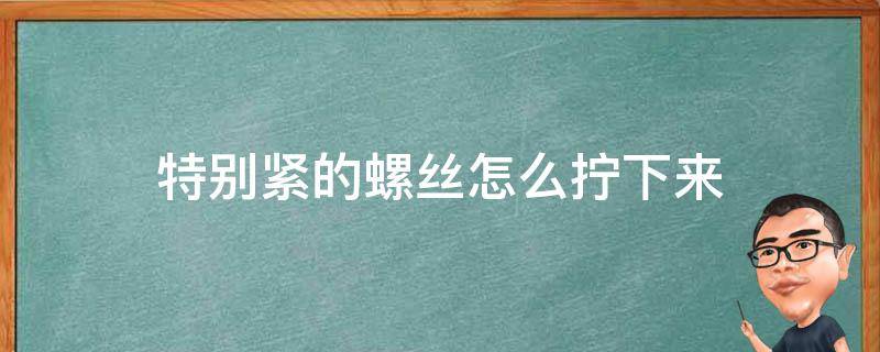 特别紧的螺丝怎么拧下来（特别紧的螺丝怎么拧下来图解）