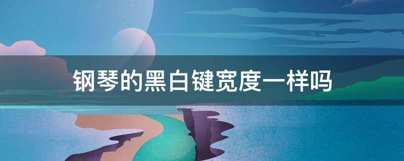 钢琴的黑白键宽度一样吗 钢琴黑白键的长宽