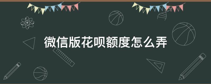 微信版花呗额度怎么弄（微信版花呗额度怎么弄的）
