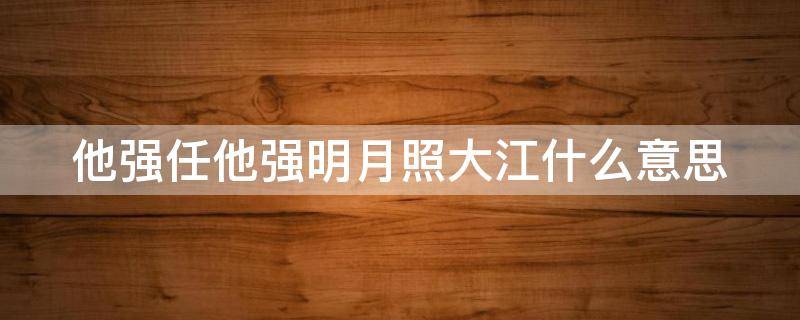 他强任他强明月照大江什么意思(他强任他强,明月照大江!)