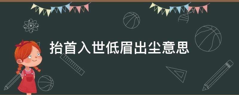 抬首入世低眉出尘意思 抬手入世,低眉出尘的近义词
