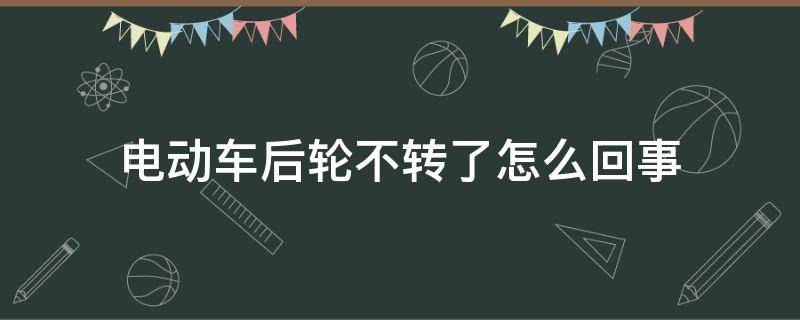 电动车后轮不转了怎么回事（电动车后轮不转了怎么回事推的动）