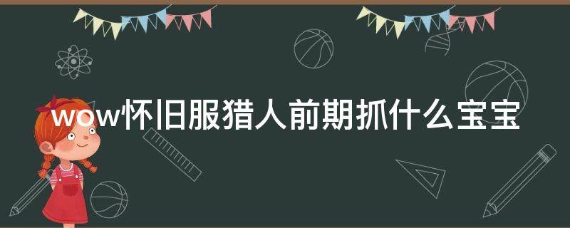 wow怀旧服猎人前期抓什么宝宝（怀旧服猎人要抓的宝宝）