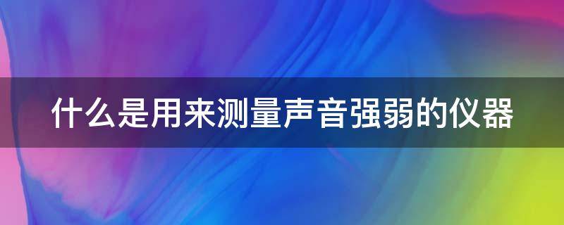 什么是用来测量声音强弱的仪器（声音的测量方法有哪些）
