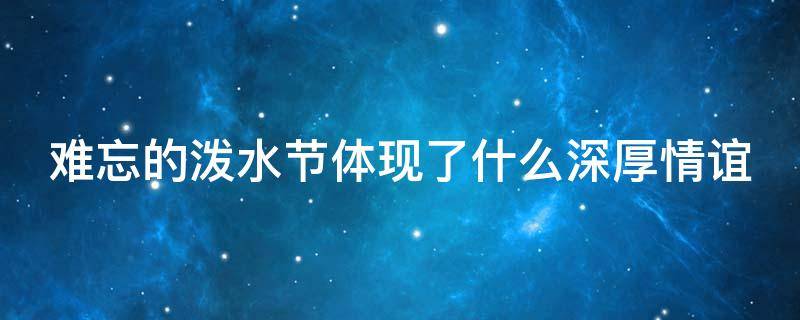难忘的泼水节体现了什么深厚情谊 难忘的泼水节体现了什么深厚情谊作文
