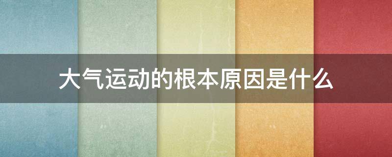 大气运动的根本原因是什么（大气运动的根本原因是什么的纬度分布不均）