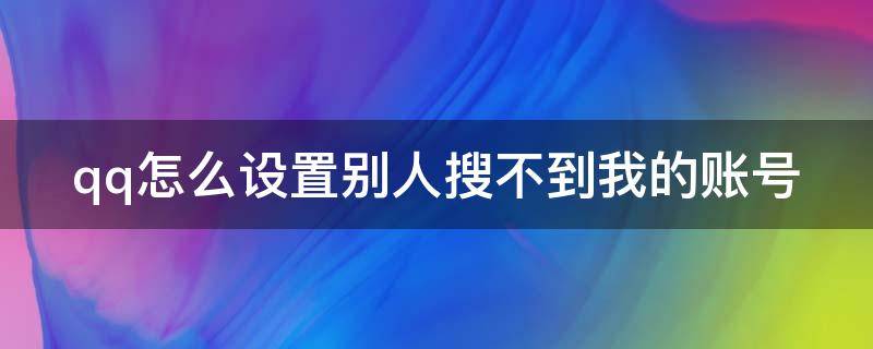 qq怎么设置别人搜不到我的账号（qq如何设置别人搜索不到账号）