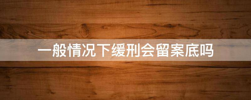 一般情况下缓刑会留案底吗（法院判缓刑会留案底吗）