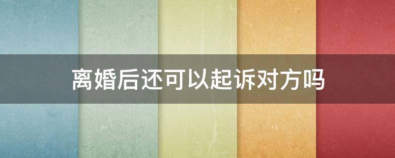 离婚后还可以起诉对方吗（离婚后还可以起诉对方吗?）