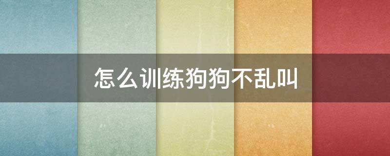 怎么训练狗狗不乱叫 怎么训练狗狗不乱叫吵到人