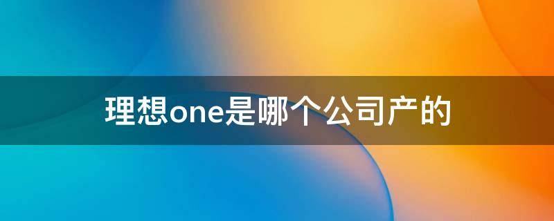 理想one是哪个公司产的 理想one是哪个公司生产的