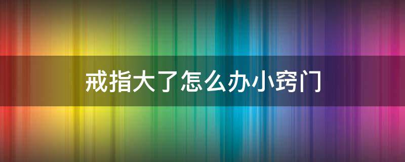 戒指大了怎么办小窍门 编织戒指大了怎么办小窍门