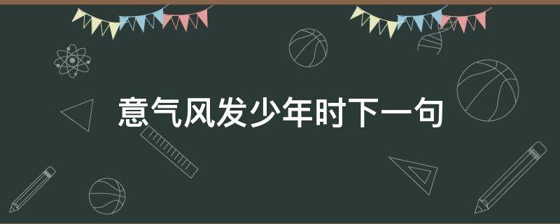 意气风发少年时下一句 意气风发少年时下一句怎么说