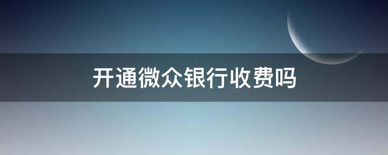 开通微众银行收费吗（微信限额开通微众银行收费吗）