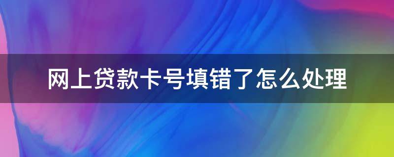 网上贷款卡号填错了怎么处理 如果申请贷款,把卡号填错了,怎么办