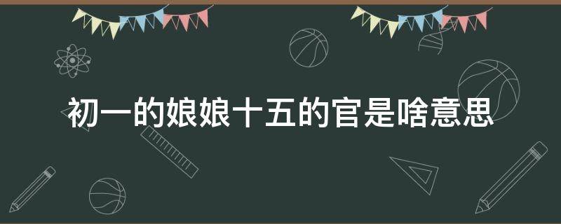 初一的娘娘十五的官是啥意思（初一的娘娘十五的官是啥意思?知乎）