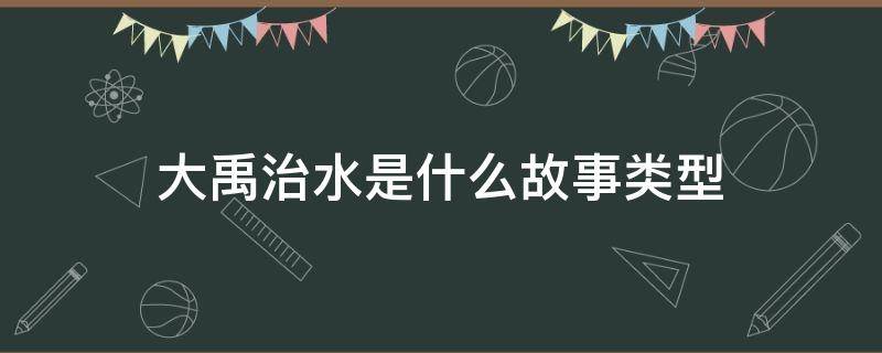 大禹治水是什么故事类型 大禹治水是什么故事类型的