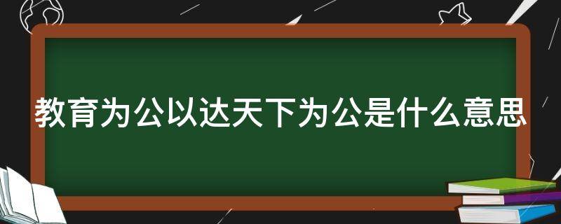 教育为公以达天下为公是什么意思 教育为公以达天下为公是谁的名言