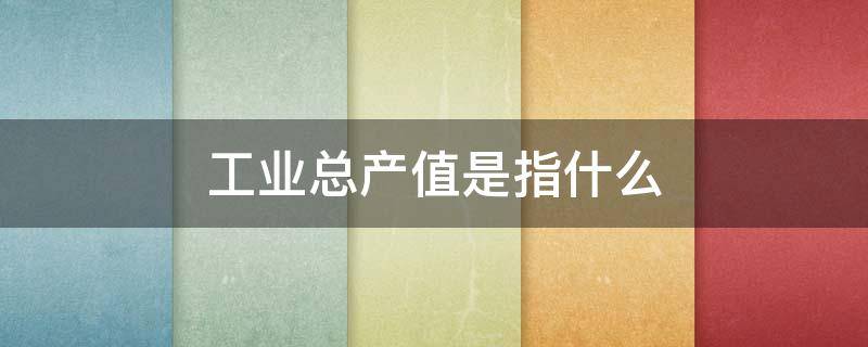 工业总产值是指什么（工业总产值是指什么纯利润吗）