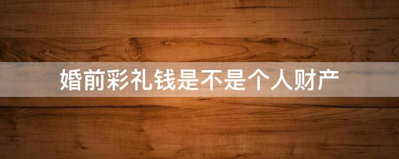 婚前彩礼钱是不是个人财产 彩礼钱属于婚前个人财产吗