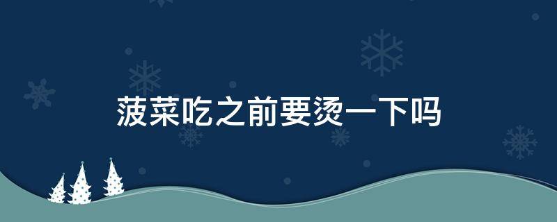 菠菜吃之前要烫一下吗 菠菜吃之前要烫一下吗为什么