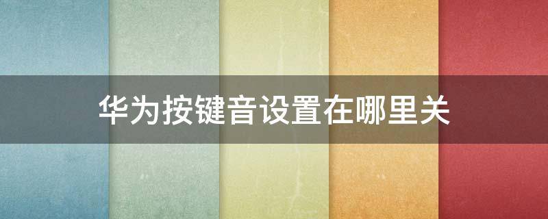 华为按键音设置在哪里关 华为按键音取消设置在哪里