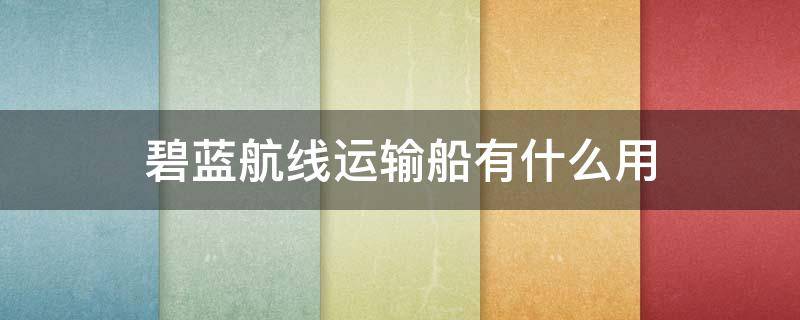 碧蓝航线运输船有什么用（碧蓝航线留什么船）