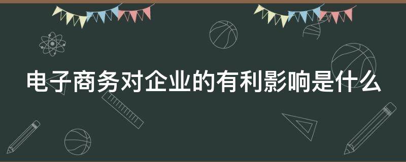 电子商务对企业的有利影响是什么 电子商务的影响是什么?