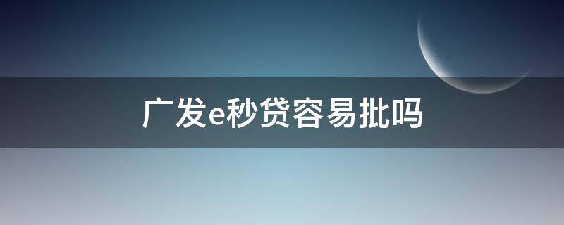 广发e秒贷容易批吗（广发e秒贷有额度为什么没通过）