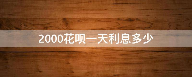 2000花呗一天利息多少 花呗2000每月利息多少