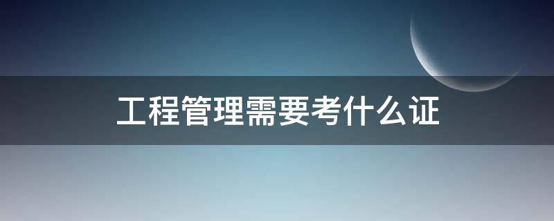 工程管理需要考什么证（建筑工程管理需要考什么证）