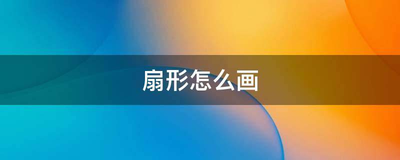 扇形怎么画（扇形怎么画 方法）
