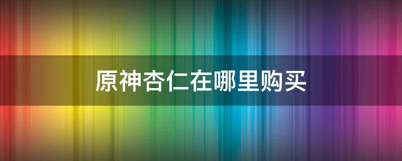 原神杏仁在哪里购买（原神杏仁去哪里找）