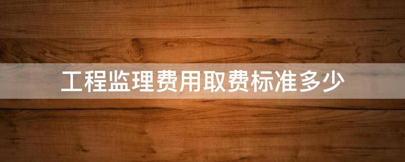 工程监理费用取费标准多少（工程监理费用取费标准多少）