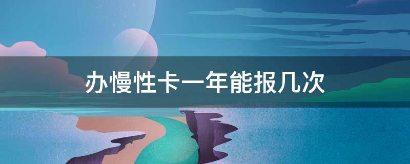 办慢性卡一年能报几次（办慢性卡一年能报几次医保）