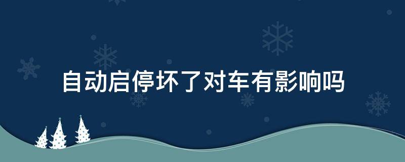自动启停坏了对车有影响吗（自动启停坏了对车有影响吗视频）