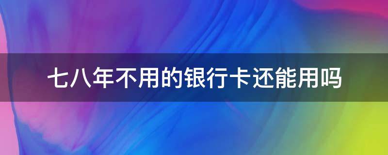 七八年不用的银行卡还能用吗（七八年不用的银行卡还能用吗里面有钱）