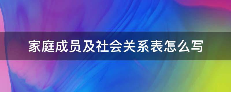 家庭成员及社会关系表怎么写 家庭成员及社会关系表怎么写的