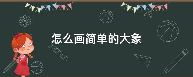 怎么画简单的大象（怎么画简单的大象视频）