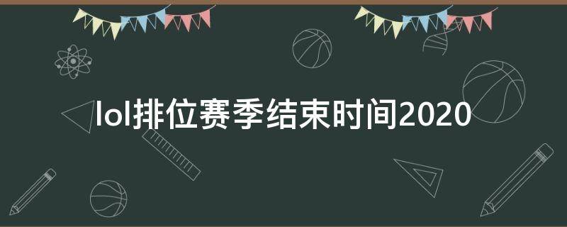 lol排位赛季结束时间2020 lol排位赛季结束时间2022