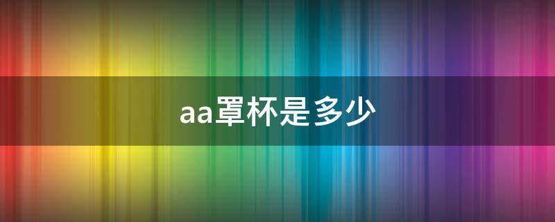 aa罩杯是多少（aa罩杯是多少码）