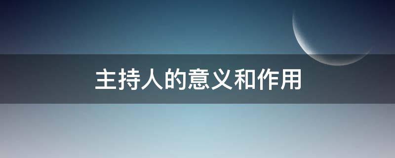 主持人的意义和作用 主持人的作用体现在哪些方面