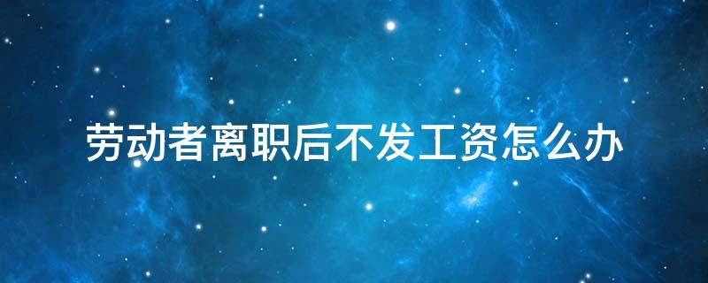 劳动者离职后不发工资怎么办（劳动者无故离职可以不发工资吗）