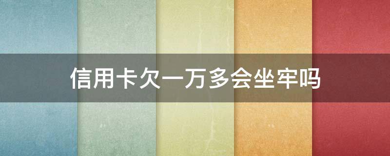 信用卡欠一万多会坐牢吗 信用卡欠一万多会坐牢吗