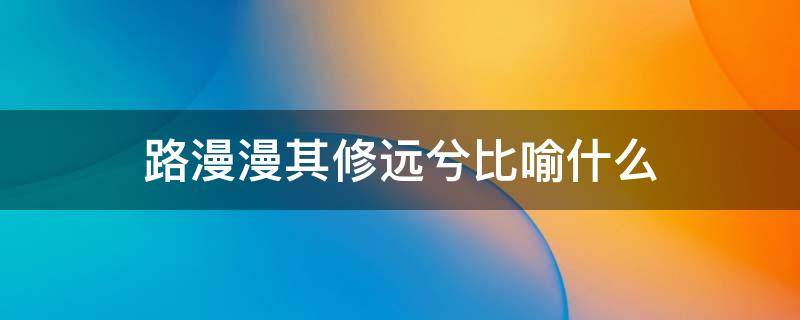 路漫漫其修远兮比喻什么 路漫漫其修远兮比喻什么医学
