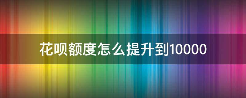花呗额度怎么提升到10000 花呗额度怎么提升到10000了