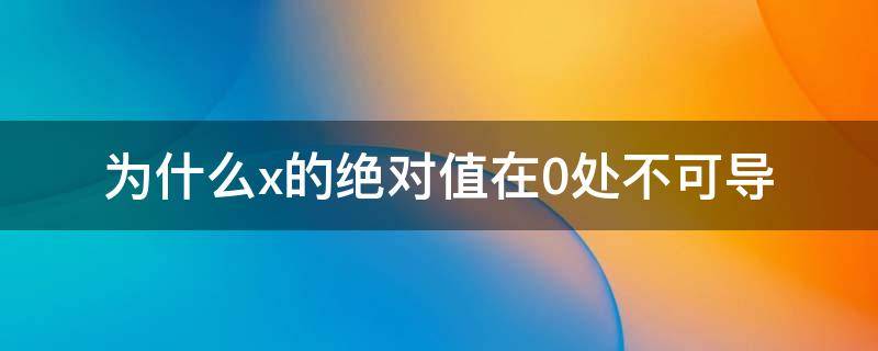 为什么x的绝对值在0处不可导 为什么x的绝对值在零处不可导