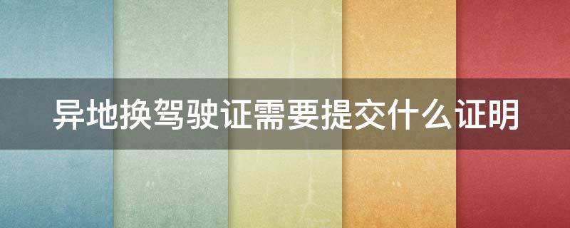 异地换驾驶证需要提交什么证明（换异地驾驶证需要什么材料）
