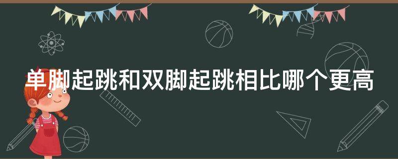 单脚起跳和双脚起跳相比哪个更高 单脚起跳和双脚起跳相比哪个更高些