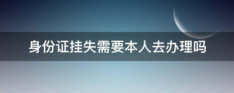身份证挂失需要本人去办理吗（身份证挂失需要本人去办理吗）